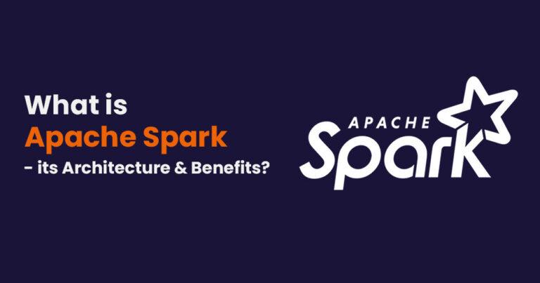 What is Apache Spark & its Architecture & Benefits?